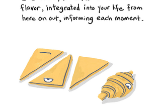 A comic showing cut triangles of dough, reading "it's there, but softer in texture and flavor, integrated into your life from here on out, informing each moment."